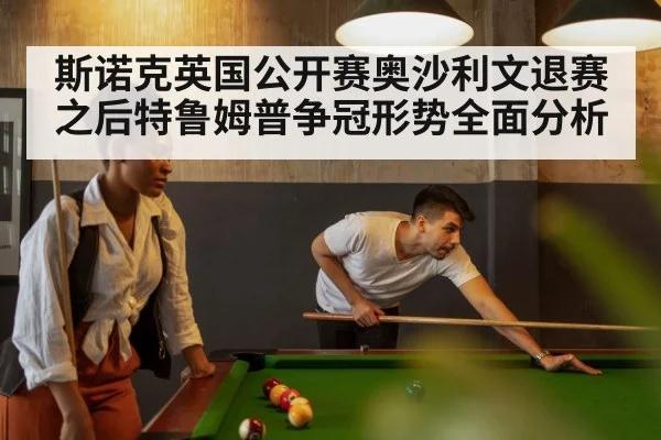 斯诺克英国公开赛奥沙利文退赛之后特鲁姆普争冠形势全面分析